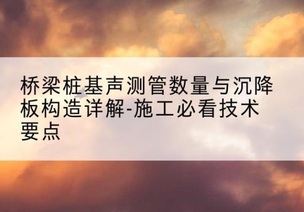两当桩基需要预埋几根声测管？-桥梁桩基声测管数量与沉降板构造详解-施工必看技术要点
